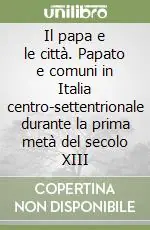 Popolare Il papa e le città. Papato e comuni in Italia centro-settentrionale durante la prima metà del secolo XIII