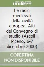 Quantità Limitata Le radici medievali della civiltà europea. Atti del Convegno di studio (Ascoli Piceno, 6-7 dicembre 2000)