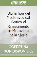 Ultime Pezzi Ultimi fiori del Medioevo dal Gotico al Rinascimento in Moravia e nella Slesia
