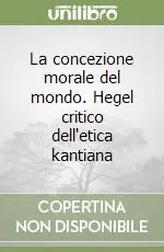 La concezione morale del mondo. Hegel critico dell‘etica kantiana Scelto Dai Clienti