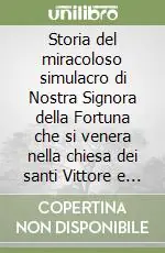 Storia del miracoloso simulacro di Nostra Signora della Fortuna che si venera nella chiesa dei santi Vittore e Carlo in Genova (rist. anast.) Soddisfatti O Rimborsati