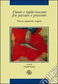Novità Fiumi e laghi toscani fra passato e presente. Pesca, memorie, regole