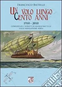 Un volo lungo cento anni. Conferenze e scritti di Angelo Battelli sulla navigazione aerea Compra Adesso