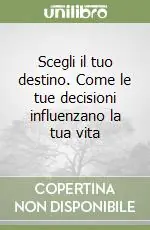 Scegli il tuo destino. Come le tue decisioni influenzano la tua vita Bestseller