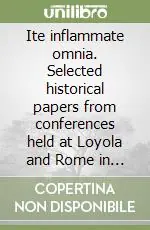 Ite inflammate omnia. Selected historical papers from conferences held at Loyola and Rome in 2006. Ediz. italiana, francese e inglese Promozione Esclusiva