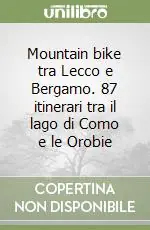 Mountain bike tra Lecco e Bergamo. 87 itinerari tra il lago di Como e le Orobie Nuova Collezione