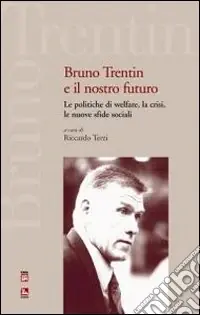 Bruno Trentin e il nostro futuro. Le politiche di welfare, la crisi, le nuove sfide sociali Reso Gratuito
