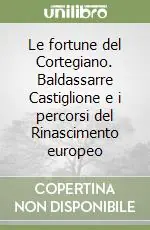 Consegna Rapida Le fortune del Cortegiano. Baldassarre Castiglione e i percorsi del Rinascimento europeo