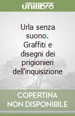 Esclusivo Urla senza suono. Graffiti e disegni dei prigionieri dell‘inquisizione
