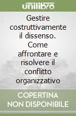Offerta Limitata Gestire costruttivamente il dissenso. Come affrontare e risolvere il conflitto organizzativo