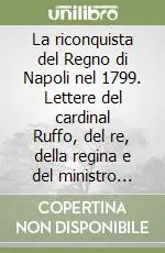 La riconquista del Regno di Napoli nel 1799. Lettere del cardinal Ruffo, del re, della regina e del ministro Acton (rist. anast.) Occasione Imperdibile