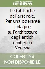 Le fabbriche dell‘arsenale. Per una operante indagine sull‘architettura degli antichi cantieri di Venezia Non Perdere
