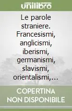 Le parole straniere. Francesismi, anglicismi, iberismi, germanismi, slavismi, orientalismi, esotismi Più Venduto