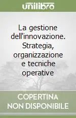 La gestione dell‘innovazione. Strategia, organizzazione e tecniche operative Reso Gratuito