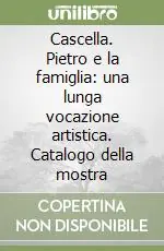Cascella. Pietro e la famiglia una lunga vocazione artistica. Catalogo della mostra Solo Oggi