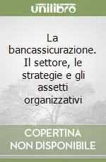 Compra Adesso La bancassicurazione. Il settore, le strategie e gli assetti organizzativi