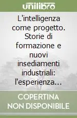 L‘intelligenza come progetto. Storie di formazione e nuovi insediamenti industriali l‘esperienza di Isvor-Fiat per Melfi e Pratola Serra. Vol. 1 Vendita Finale