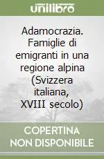 Adamocrazia. Famiglie di emigranti in una regione alpina (Svizzera italiana, XVIII secolo) Acquista Ora