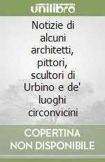 Miglior Prezzo Notizie di alcuni architetti, pittori, scultori di Urbino e de‘ luoghi circonvicini