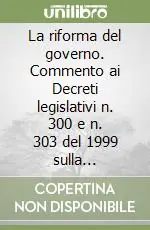 Promozione Esclusiva La riforma del governo. Commento ai Decreti legislativi n. 300 e n. 303 del 1999 sulla riorganizzazione della Presidenza del Consiglio e dei ministeri