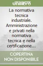 La normativa tecnica industriale. Amministrazione e privati nella normativa tecnica e nella certificazione dei prodotti industriali Reso Gratuito