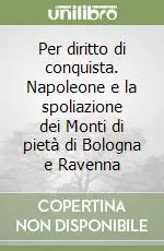 Reso Gratuito Per diritto di conquista. Napoleone e la spoliazione dei Monti di pietà di Bologna e Ravenna