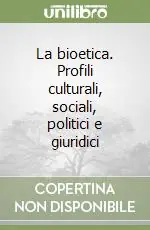 Esclusivo La bioetica. Profili culturali, sociali, politici e giuridici