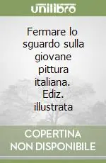 Fermare lo sguardo sulla giovane pittura italiana. Ediz. illustrata Ultimissimo Modello