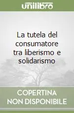 Acquista Ora La tutela del consumatore tra liberismo e solidarismo