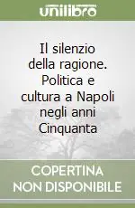 Il silenzio della ragione. Politica e cultura a Napoli negli anni Cinquanta Prezzo Ridotto