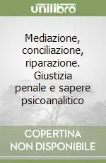 Mediazione, conciliazione, riparazione. Giustizia penale e sapere psicoanalitico Reso Gratuito