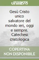 Economico Gesù Cristo unico salvatore del mondo ieri, oggi e sempre. Catechesi cristologica