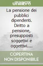 La pensione dei pubblici dipendenti. Diritto a pensione, presupposti soggetivi e oggettivi. Liquidazione del trat. pensionistico-perequazione automatica-controversie Spedizione Espresso