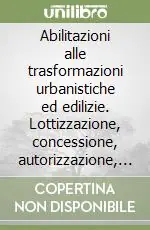 Occasione Imperdibile Abilitazioni alle trasformazioni urbanistiche ed edilizie. Lottizzazione, concessione, autorizzazione, denuncia, inizio attività, riscontri di conformità