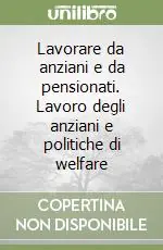 Lavorare da anziani e da pensionati. Lavoro degli anziani e politiche di welfare Promozione Esclusiva