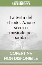 La testa del chiodo. Azione scenico musicale per bambini Soddisfatti O Rimborsati