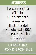 Le cento città d‘Italia. Supplemento mensile illustrato del Secolo dal 1887 al 1902. Emilia Romagna Nuovo Arrivo