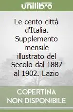 Le cento città d‘Italia. Supplemento mensile illustrato del Secolo dal 1887 al 1902. Lazio Solo Oggi