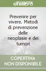 Prevenire per vivere. Metodi di prevenzione delle neoplasie e dei tumori Ultima Occasione