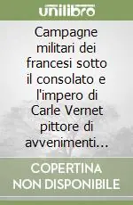 Campagne militari dei francesi sotto il consolato e l‘impero di Carle Vernet pittore di avvenimenti storici... Ediz. multilingue Nuovo Arrivo