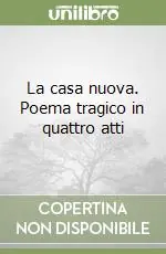 La casa nuova. Poema tragico in quattro atti Ultimissimo Modello