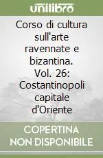 Vendita Finale Corso di cultura sull‘arte ravennate e bizantina. Vol. 26 Costantinopoli capitale d‘Oriente