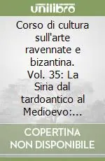 Corso di cultura sull‘arte ravennate e bizantina. Vol. 35 La Siria dal tardoantico al Medioevo aspetti e problemi di archeologia e storia dell‘arte Promozione Esclusiva