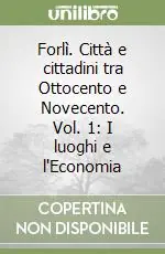 Forlì. Città e cittadini tra Ottocento e Novecento. Vol. 1 I luoghi e l‘Economia Nuova Collezione