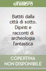 Battiti dalla città di sotto. Dipinti e racconti di archeologia fantastica Nuova Collezione