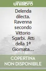 Delenda dilecta. Ravenna secondo Vittorio Sgarbi. Atti della 1ª Giornata sgarbiana (Ravenna, 18 settembre 1994) Promozione Esclusiva