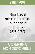 Ultime Pezzi Non fare il minimo rumore. 29 poesie e una prosa (1982-97)