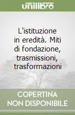 Offerta L‘istituzione in eredità. Miti di fondazione, trasmissioni, trasformazioni