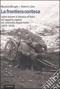 La frontiera contesa. I piani svizzeri di attacco all‘Italia nel rapporto segreto del colonnello Arnold Keller. (1870-1918) Promozione Esclusiva