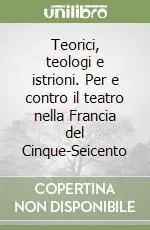 Teorici, teologi e istrioni. Per e contro il teatro nella Francia del Cinque-Seicento Ordina Subito